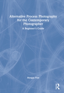 Alternative Process Photography for the Contemporary Photographer : A Beginner's Guide