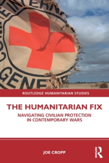 The Humanitarian Fix : Navigating Civilian Protection in Contemporary Wars