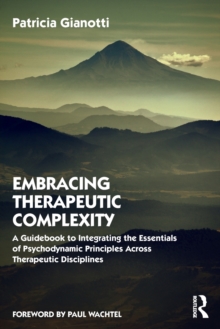 Embracing Therapeutic Complexity : A Guidebook to Integrating the Essentials of Psychodynamic Principles Across Therapeutic Disciplines