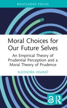 Moral Choices for Our Future Selves : An Empirical Theory of Prudential Perception and a Moral Theory of Prudence