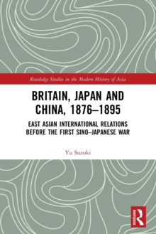 Britain, Japan and China, 18761895 : East Asian International Relations before the First SinoJapanese War