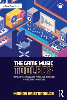 The Game Music Toolbox : Composition Techniques and Production Tools from 20 Iconic Game Soundtracks