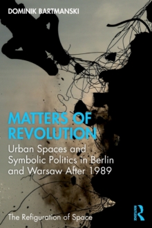 Matters of Revolution : Urban Spaces and Symbolic Politics in Berlin and Warsaw After 1989