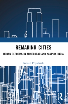 Remaking Cities : Urban Reforms in Ahmedabad and Kanpur, India