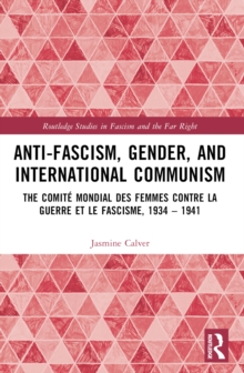 Anti-Fascism, Gender, and International Communism : The Comite Mondial des Femmes contre la Guerre et le Fascisme, 1934  1941