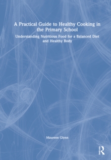 A Practical Guide to Healthy Cooking in the Primary School : Understanding Nutritious Food for a Balanced Diet and Healthy Body