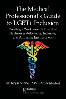 The Medical Professional's Guide to LGBT+ Inclusion : Creating a Workplace Culture that Nurtures a Welcoming, Inclusive, and Affirming Environment