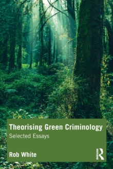 Theorising Green Criminology : Selected Essays