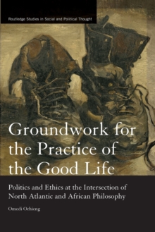 Groundwork For The Practice Of The Good Life : Politics And Ethics At The Intersection Of North Atlantic And African Philosophy