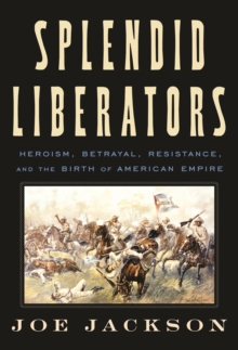 Splendid Liberators : Heroism, Betrayal, Resistance, and the Birth of American Empire