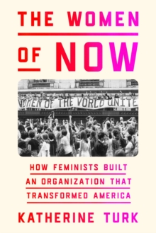 The Women of NOW : How Feminists Built an Organization That Transformed America