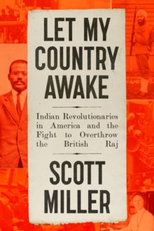 Let My Country Awake : Indian Revolutionaries in America and the Fight to Overthrow the British Raj