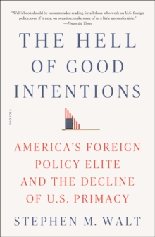 The Hell of Good Intentions : America's Foreign Policy Elite and the Decline of U.S. Primacy