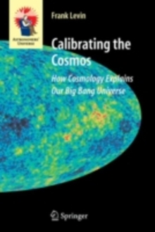 Calibrating the Cosmos : How Cosmology Explains Our Big Bang Universe