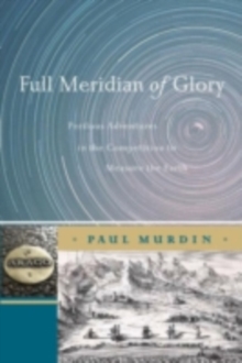 Full Meridian of Glory : Perilous Adventures in the Competition to Measure the Earth