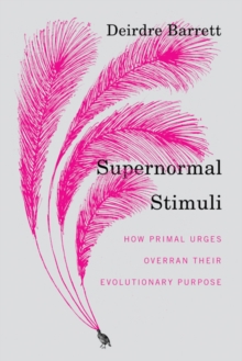 Supernormal Stimuli : How Primal Urges Overran Their Evolutionary Purpose