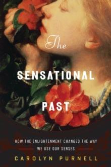 The Sensational Past : How the Enlightenment Changed the Way We Use Our Senses