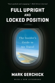 Full Upright and Locked Position : The Insider's Guide to Air Travel, Paperback / softback Book Full Upright and Locked Position : The Insider's Guide to Air Travel, Paperback / softback Book