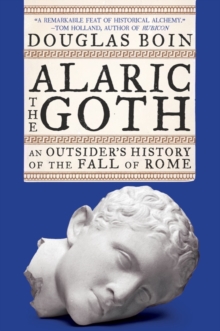 Alaric the Goth : An Outsider's History of the Fall of Rome