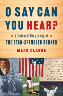 O Say Can You Hear? : A Cultural Biography of "The Star-Spangled Banner"