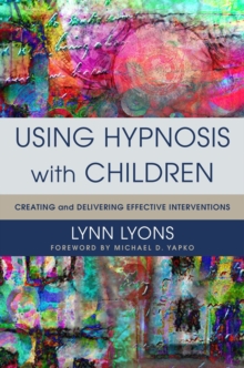 Using Hypnosis with Children : Creating and Delivering Effective Interventions