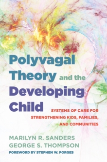 Polyvagal Theory and the Developing Child : Systems of Care for Strengthening Kids, Families, and Communities