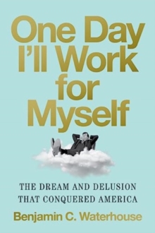 One Day I'll Work for Myself : The Dream and Delusion That Conquered America