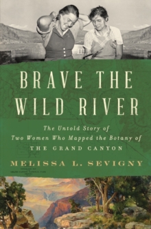 Brave the Wild River : The Untold Story of Two Women Who Mapped the Botany of the Grand Canyon