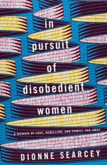 In Pursuit of Disobedient Women : A Memoir of Love, Rebellion, and Family, Far Away