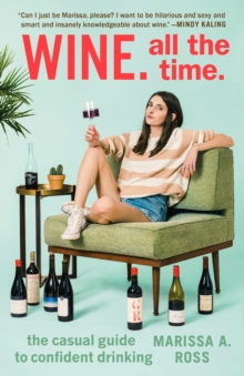 Wine. All the Time : The Casual Guide to Confident Drinking