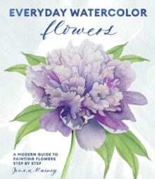 Everyday Watercolor Flowers : A Modern Guide to Painting Blooms, Leaves, and Stems Step by Step