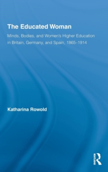 The Educated Woman : Minds, Bodies, and Women's Higher Education in Britain, Germany, and Spain, 1865-1914, Hardback Book The Educated Woman : Minds, Bodies, and Women's Higher Education in Britain, Germany, and Spain, 1865-1914, Hardback Book