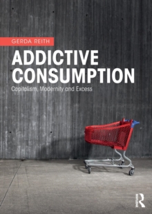 Addictive Consumption : Capitalism, Modernity and Excess, Paperback / softback Book Addictive Consumption : Capitalism, Modernity and Excess, Paperback / softback Book