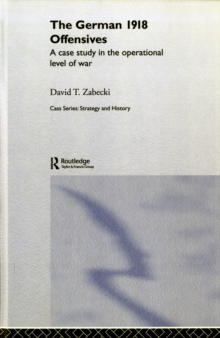The German 1918 Offensives : A Case Study in The Operational Level of War, Hardback Book The German 1918 Offensives : A Case Study in The Operational Level of War, Hardback Book