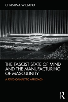 The Fascist State of Mind and the Manufacturing of Masculinity : A psychoanalytic approach, Paperback / softback Book The Fascist State of Mind and the Manufacturing of Masculinity : A psychoanalytic approach, Paperback / softback Book