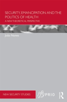 Security, Emancipation and the Politics of Health : A New Theoretical Perspective, Hardback Book Security, Emancipation and the Politics of Health : A New Theoretical Perspective, Hardback Book