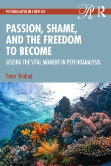 Passion, Shame, and the Freedom to Become : Seizing The Vital Moment in Psychoanalysis