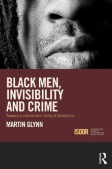 Black Men, Invisibility and Crime : Towards a Critical Race Theory of Desistance, Hardback Book Black Men, Invisibility and Crime : Towards a Critical Race Theory of Desistance, Hardback Book