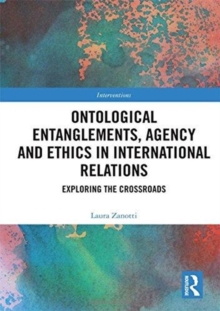 Ontological Entanglements, Agency and Ethics in International Relations : Exploring the Crossroads, Hardback Book Ontological Entanglements, Agency and Ethics in International Relations : Exploring the Crossroads, Hardback Book