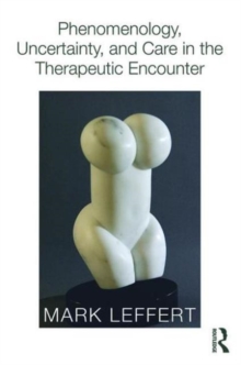 Phenomenology, Uncertainty, and Care in the Therapeutic Encounter, Paperback / softback Book Phenomenology, Uncertainty, and Care in the Therapeutic Encounter, Paperback / softback Book