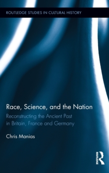 Race, Science, and the Nation : Reconstructing the Ancient Past in Britain, France and Germany, Hardback Book Race, Science, and the Nation : Reconstructing the Ancient Past in Britain, France and Germany, Hardback Book