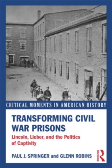 Transforming Civil War Prisons : Lincoln, Lieber, and the Politics of Captivity, Paperback / softback Book Transforming Civil War Prisons : Lincoln, Lieber, and the Politics of Captivity, Paperback / softback Book
