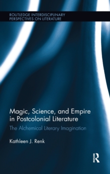 Magic, Science, and Empire in Postcolonial Literature : The Alchemical Literary Imagination, Hardback Book Magic, Science, and Empire in Postcolonial Literature : The Alchemical Literary Imagination, Hardback Book