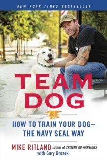 Team Dog : How to Establish Trust and Authority and Get Your Dog Perfectly Trained the Navy Seal Way