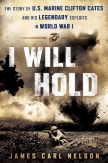 I Will Hold : The Story of USMC Legend Clifton B. Cates From Belleau Wood to Victory in the Great War, Hardback Book I Will Hold : The Story of USMC Legend Clifton B. Cates From Belleau Wood to Victory in the Great War, Hardback Book