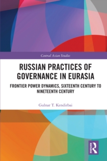 Russian Practices of Governance in Eurasia : Frontier Power Dynamics, Sixteenth Century to Nineteenth Century