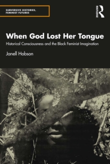 When God Lost Her Tongue : Historical Consciousness and the Black Feminist Imagination