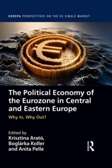 The Political Economy of the Eurozone in Central and Eastern Europe : Why In, Why Out?