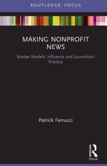 Making Nonprofit News : Market Models, Influence and Journalistic Practice