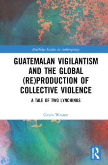 Guatemalan Vigilantism and the Global (Re)Production of Collective Violence : A Tale of Two Lynchings